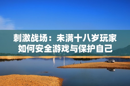 刺激战场：未满十八岁玩家如何安全游戏与保护自己