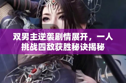 双男主逆袭剧情展开，一人挑战四敌获胜秘诀揭秘