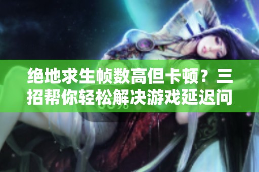 绝地求生帧数高但卡顿？三招帮你轻松解决游戏延迟问题