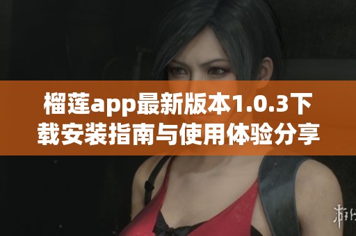 榴莲app最新版本1.0.3下载安装指南与使用体验分享