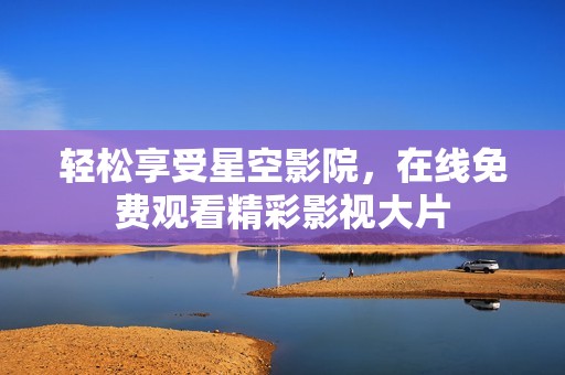 轻松享受星空影院，在线免费观看精彩影视大片