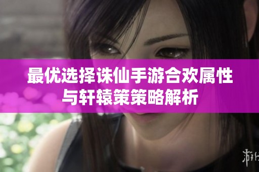 最优选择诛仙手游合欢属性与轩辕策策略解析