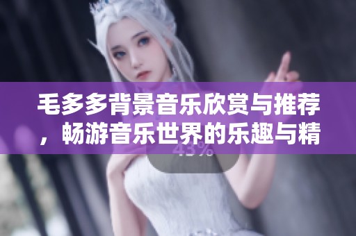 毛多多背景音乐欣赏与推荐，畅游音乐世界的乐趣与精彩