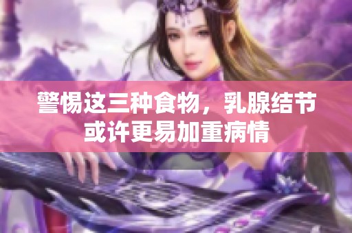 警惕这三种食物，乳腺结节或许更易加重病情