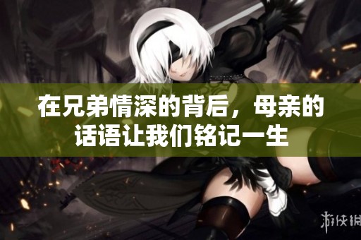 在兄弟情深的背后，母亲的话语让我们铭记一生