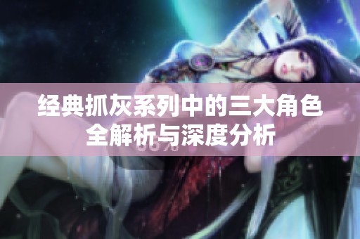 经典抓灰系列中的三大角色全解析与深度分析