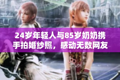 24岁年轻人与85岁奶奶携手拍婚纱照，感动无数网友