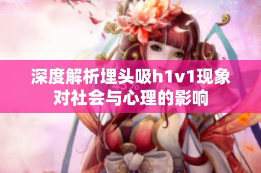 深度解析埋头吸h1v1现象对社会与心理的影响