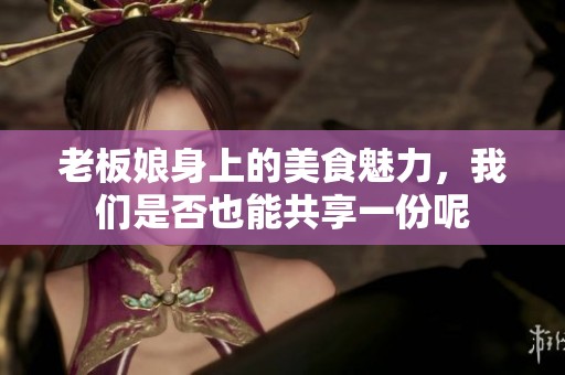 老板娘身上的美食魅力，我们是否也能共享一份呢