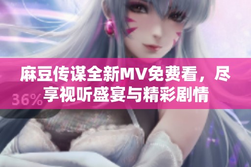 麻豆传谋全新MV免费看，尽享视听盛宴与精彩剧情