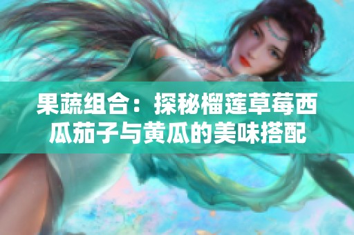 果蔬组合：探秘榴莲草莓西瓜茄子与黄瓜的美味搭配
