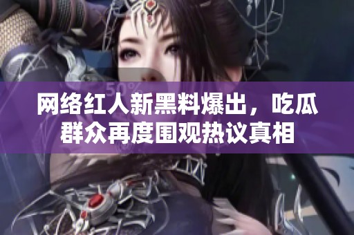 网络红人新黑料爆出，吃瓜群众再度围观热议真相