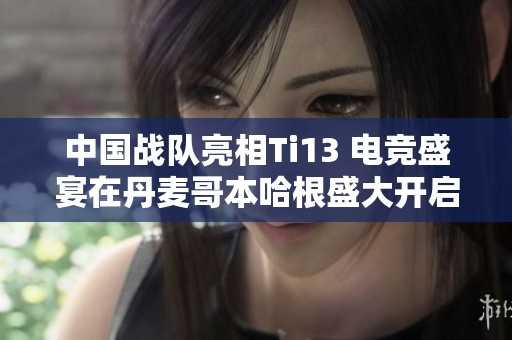 中国战队亮相Ti13 电竞盛宴在丹麦哥本哈根盛大开启