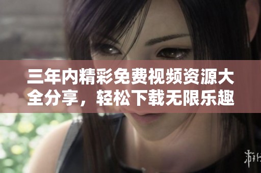 三年内精彩免费视频资源大全分享，轻松下载无限乐趣