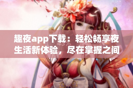 趣夜app下载：轻松畅享夜生活新体验，尽在掌握之间