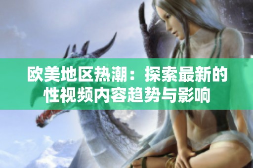 欧美地区热潮：探索最新的性视频内容趋势与影响