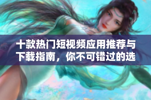 十款热门短视频应用推荐与下载指南，你不可错过的选择