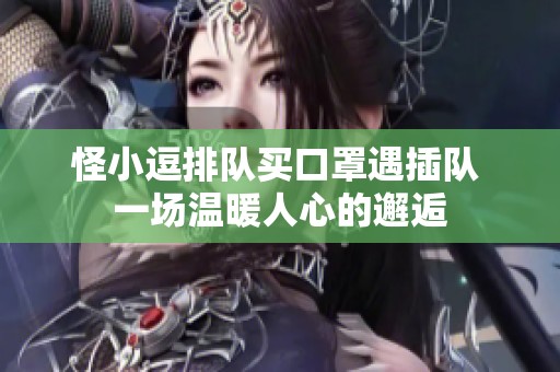 怪小逗排队买口罩遇插队 一场温暖人心的邂逅