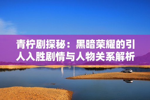 青柠剧探秘：黑暗荣耀的引人入胜剧情与人物关系解析