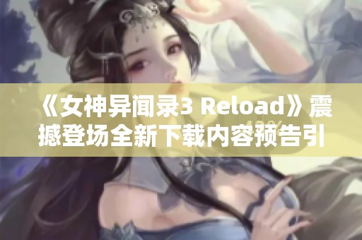 《女神异闻录3 Reload》震撼登场全新下载内容预告引发热烈期待!