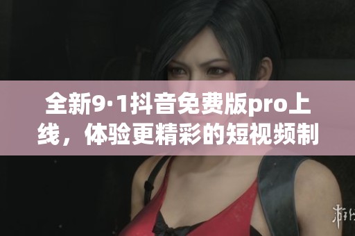 全新9·1抖音免费版pro上线，体验更精彩的短视频制作工具