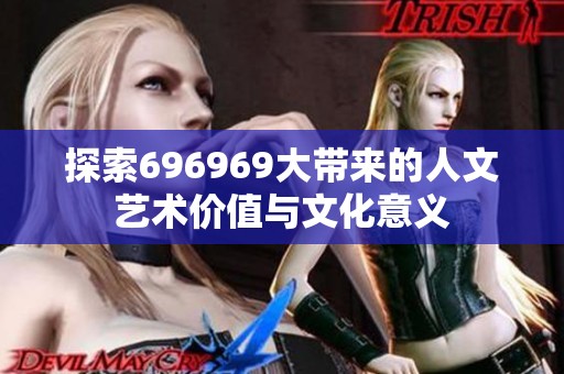 探索696969大带来的人文艺术价值与文化意义