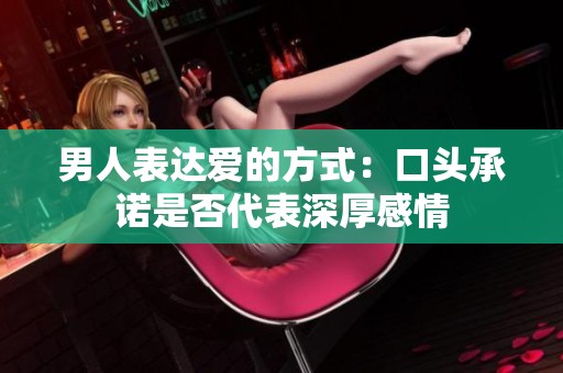 男人表达爱的方式：口头承诺是否代表深厚感情