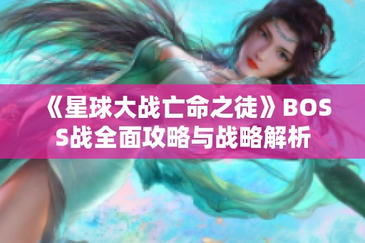 《星球大战亡命之徒》BOSS战全面攻略与战略解析