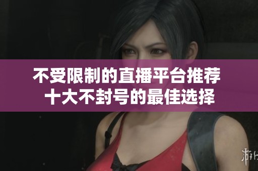 不受限制的直播平台推荐 十大不封号的最佳选择