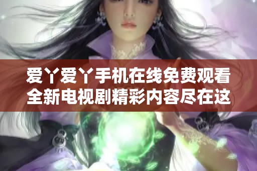 爱丫爱丫手机在线免费观看全新电视剧精彩内容尽在这里