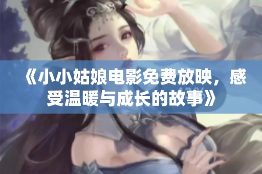 《小小姑娘电影免费放映，感受温暖与成长的故事》