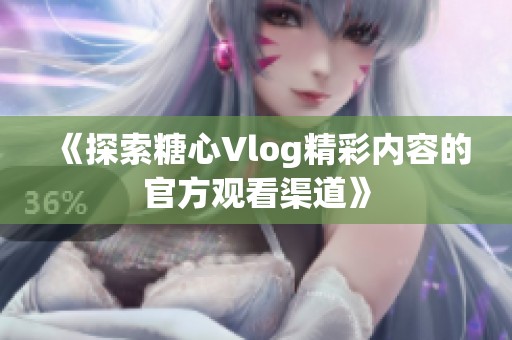 《探索糖心Vlog精彩内容的官方观看渠道》