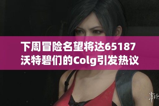 下周冒险名望将达65187 沃特碧们的Colg引发热议