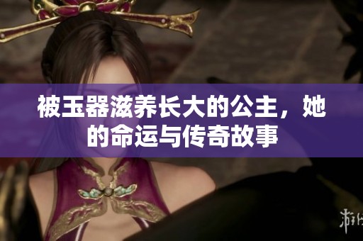 被玉器滋养长大的公主，她的命运与传奇故事