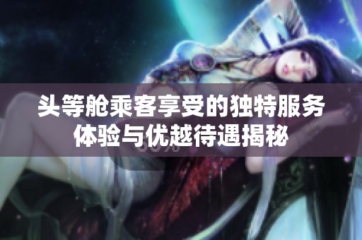 头等舱乘客享受的独特服务体验与优越待遇揭秘