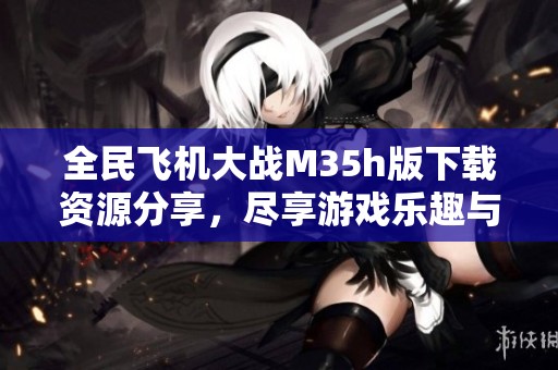 全民飞机大战M35h版下载资源分享，尽享游戏乐趣与体验
