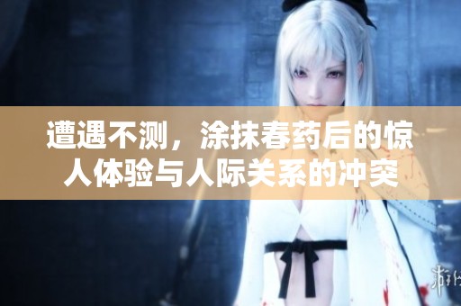 遭遇不测，涂抹春药后的惊人体验与人际关系的冲突