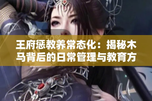 王府惩教养常态化：揭秘木马背后的日常管理与教育方式