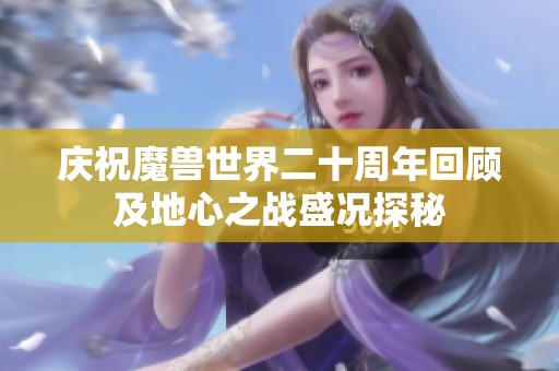 庆祝魔兽世界二十周年回顾及地心之战盛况探秘