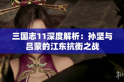 三国志11深度解析：孙坚与吕蒙的江东抗衡之战