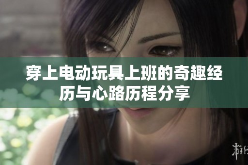 穿上电动玩具上班的奇趣经历与心路历程分享