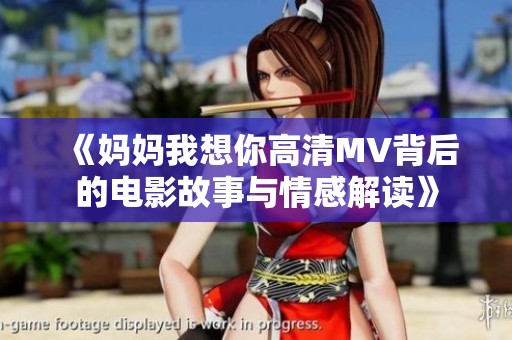 《妈妈我想你高清MV背后的电影故事与情感解读》