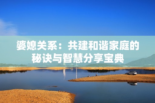 婆媳关系：共建和谐家庭的秘诀与智慧分享宝典
