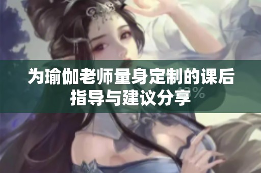 为瑜伽老师量身定制的课后指导与建议分享