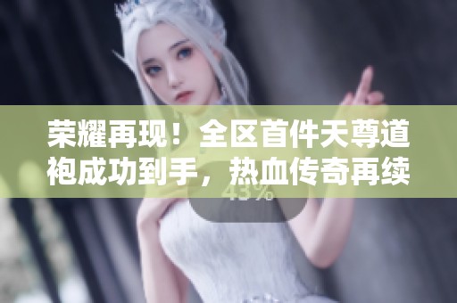 荣耀再现！全区首件天尊道袍成功到手，热血传奇再续传奇之路