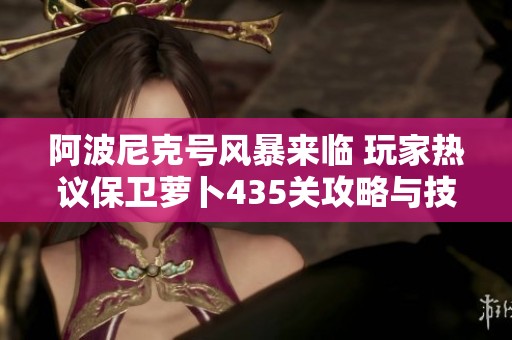 阿波尼克号风暴来临 玩家热议保卫萝卜435关攻略与技巧