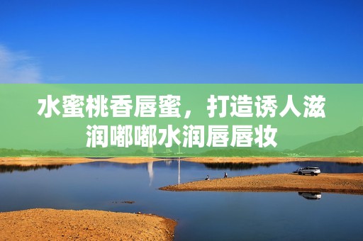 水蜜桃香唇蜜，打造诱人滋润嘟嘟水润唇唇妆