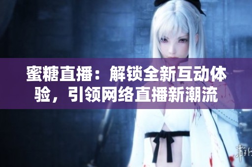 蜜糖直播：解锁全新互动体验，引领网络直播新潮流
