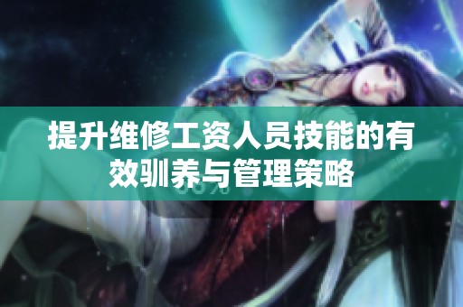 提升维修工资人员技能的有效驯养与管理策略