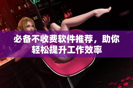 必备不收费软件推荐，助你轻松提升工作效率